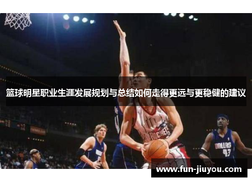 篮球明星职业生涯发展规划与总结如何走得更远与更稳健的建议
