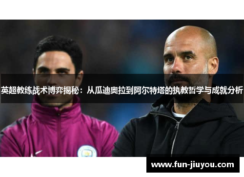 英超教练战术博弈揭秘：从瓜迪奥拉到阿尔特塔的执教哲学与成就分析