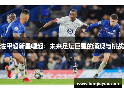 法甲超新星崛起：未来足坛巨星的涌现与挑战