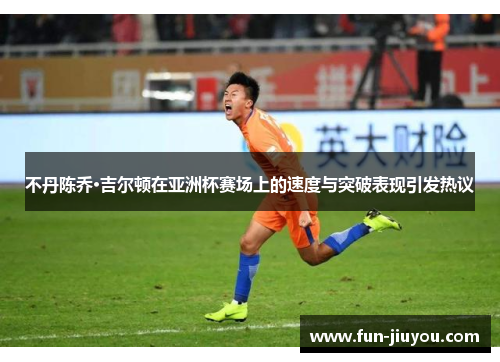 不丹陈乔·吉尔顿在亚洲杯赛场上的速度与突破表现引发热议