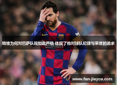 哈维为何对巴萨队规如此严格 体现了他对球队纪律与荣誉的追求